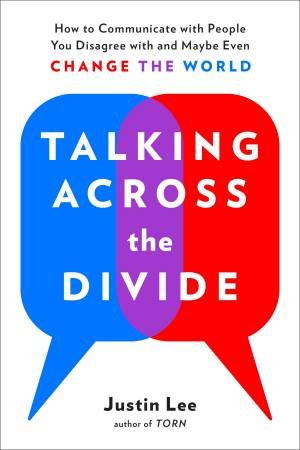 Talking Across The Divide: How to Communicate with People You Disagree with and Maybe Even Change the World by Justin Lee