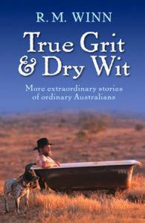 True Grit and Dry Wit: More Extraordinary Stories Of Ordinary Australians by R M Winn