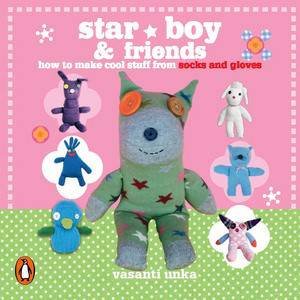 Star Boy and Friends: How to Make Cool Stuff from Old Socks and Gloves by Vasanti Unka