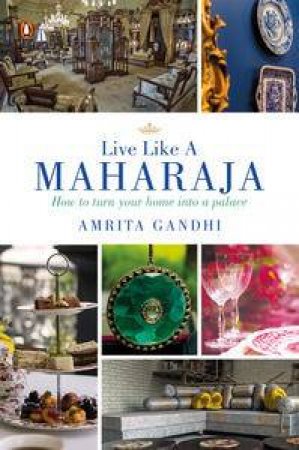 Live Like a Maharaja: How to Turn Your Home into a Palace by Amrita Gandhi