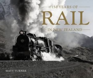 Rail: 150 Years Of Rail In New Zealand by Matt Turner