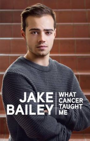 Jake Bailey: What Cancer Taught Me by Jake Bailey