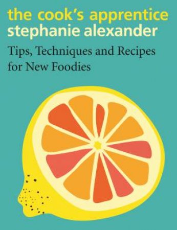 The Cook's Apprentice: Tips, Techniques And Recipes For New Foodies by Stephanie Alexander