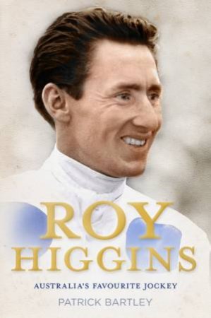 Roy Higgins: Australia's Favourite Jockey by Patrick Bartley