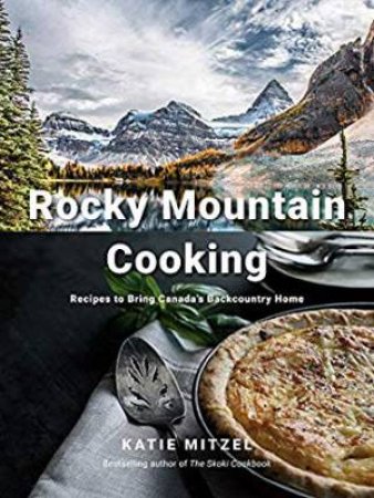 Rocky Mountain Cooking: Recipes To Bring Canada's Backcountry Home by Katie Mitzel