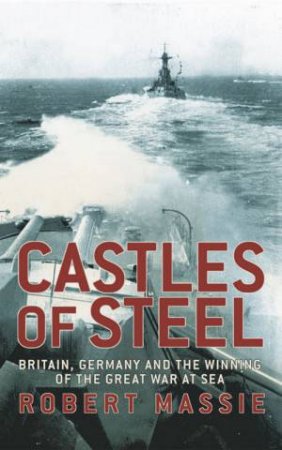 Castles Of Steel: Britain, Germany And The Winning Of The Great War At Sea by Robert Massie