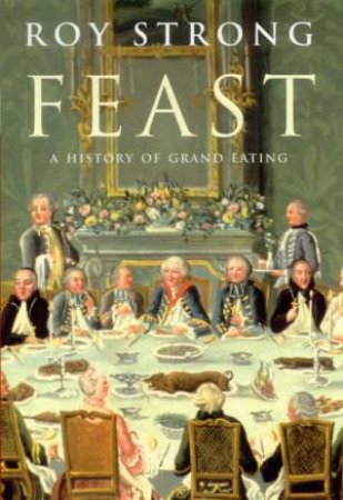 Feast: A History Of Grand Eating by Roy Strong