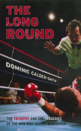 The Long Round: The Triumphs And Tragedies Of The Men Who Fought Mike Tyson by Dominic Calder-Smith