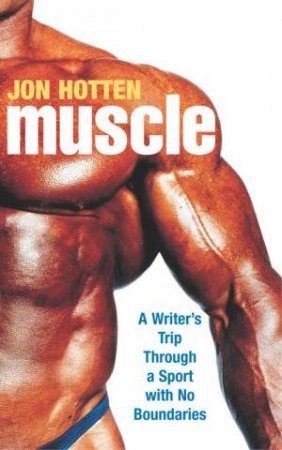 Muscle: A Writer's Trip Through A Sport With No Boundaries by Jon Hotten