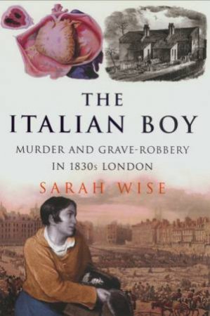 The Italian Boy: Murder And Grave Robbery In 1830s London by Sarah Wise