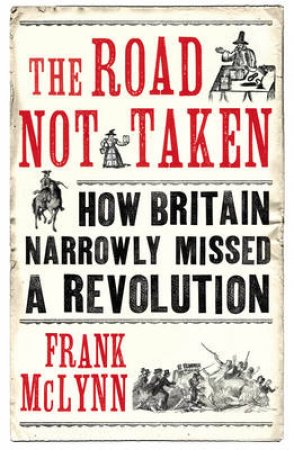 Road Not Taken, The How Britain Narrowly Missed a Revolution by Frank McLynn