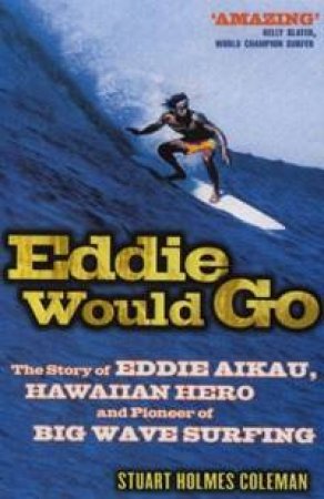 Eddie Would Go: The Story Of Eddie Aikau, Hawaiian Hero And Pioneer Of Big Wave Surfing by Stuart Coleman