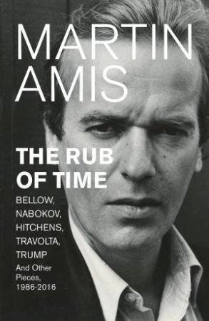 The Rub of Time: Bellow, Nabokov, Hitchens, Travolta, Trump. Essays and Reportage, 1986-2016 by Martin Amis