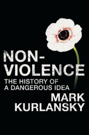 Non-Violence: The History Of A Dangerous Idea by Mark Kurlansky