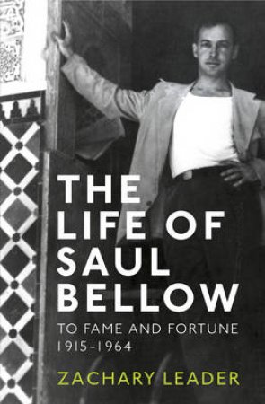 Life of Saul Bellow, The To Fame and Fortune, 1915-1964 by Zachary Leader