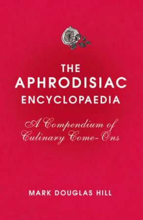 Aphrodisiac Encyclopaedia, The: A Compendium of Culinary Come-ons by Mark Douglas Hill