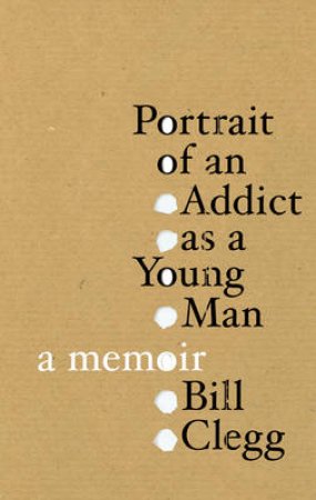 Portrait Of An Addict As A Young Man by Bill Clegg