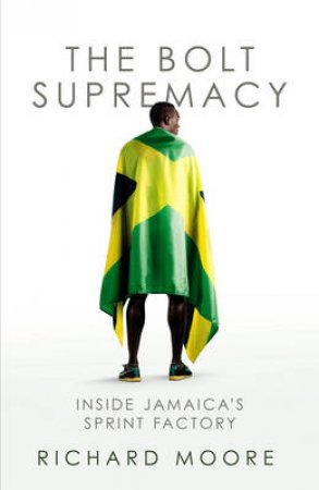 Bolt Supremacy, The Inside Jamaicas Sprint Factory by Richard Moore