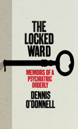 The Locked Ward: The Memoir of a Psychiatric Orderly by O Donnell Dennis