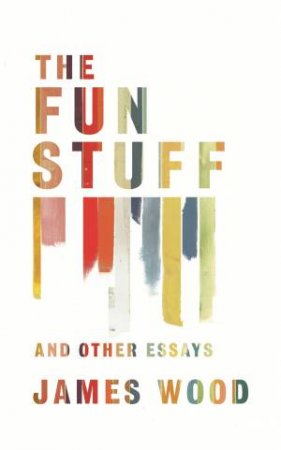 The Fun Stuff, and Other Essays by James Wood