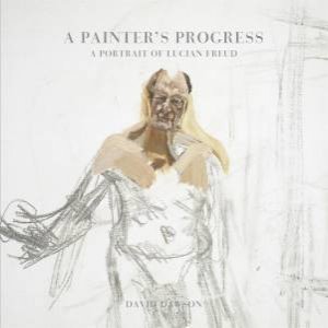 A Painter's Progress: A Portrait of Lucian Freud by David Dawson