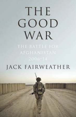 Good War, The The Battle for Afghanistan 2006-2014 by Jack Fairweather