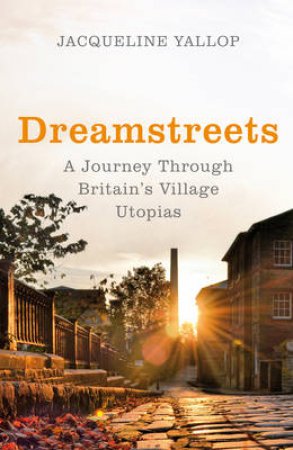 Dreamstreets A Journey Through Britains Village Utopias by Jacqueline Yallop