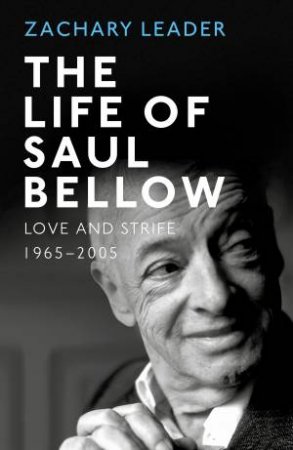 The Life of Saul Bellow: Love and Strife, 1965-2005 by Zachary Leader