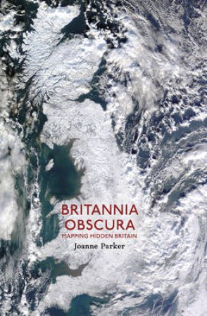 Britannia Obscura Mapping Hidden Britain by Joanne Parker