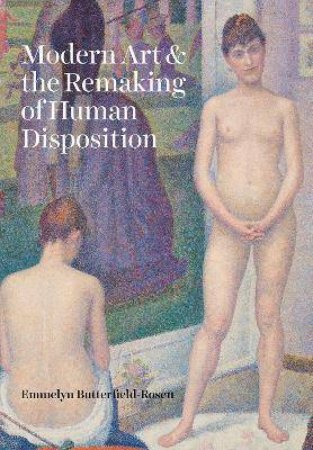 Modern Art And The Remaking Of Human Disposition by Emmelyn Butterfield-Rosen