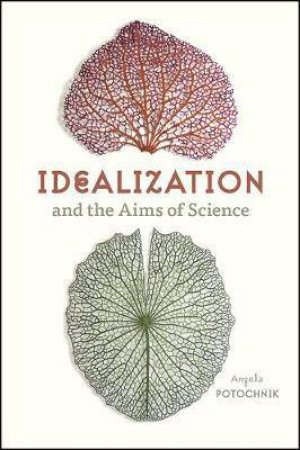 Idealization And The Aims Of Science by Angela Potochnik