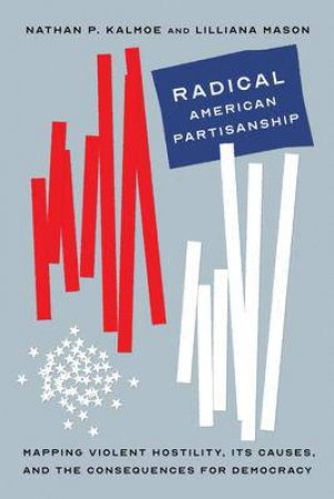 Radical American Partisanship by Nathan P. Kalmoe & Lilliana Mason