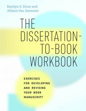 The Dissertation-to-Book Workbook by Katelyn E. Knox & Allison Van Deventer