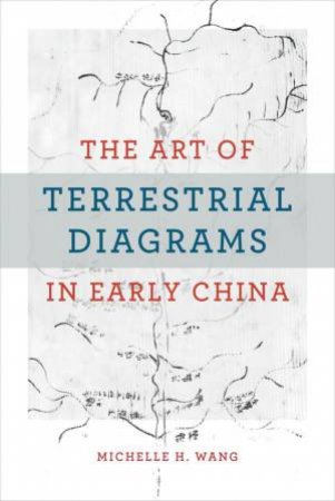 The Art of Terrestrial Diagrams in Early China by Michelle H. Wang