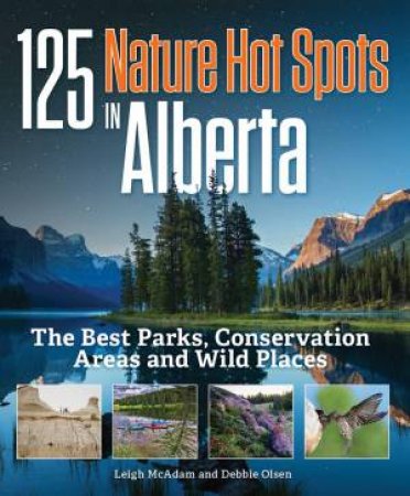 125 Nature Hot Spots in Alberta: The Best Parks, Conservation Areas and Wild Places by MCADAM / OLSEN