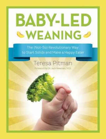 Baby-Led Weaning: The (Not-So) Revolutionary Way To Start Solids And Make A Happy Eater by Teresa Pitman