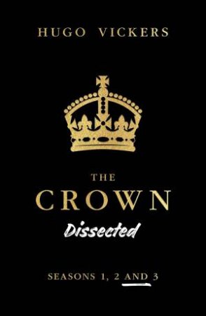 The Crown Dissected: Seasons 1, 2 And 3 by Hugo Vickers