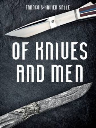 Of Knives And Men: Great Knifecrafters Of The World And Their Works by Francois-Xavier Salle