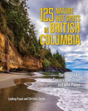 125 Nature Hot Spots in British Columbia: The Best Parks, Conservation Areas and Wild Places by LYNDSAY FRASER