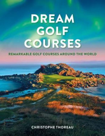 Dream Golf Courses: Remarkable Golf Courses Around the World by CHRISTOPHE THOREAU