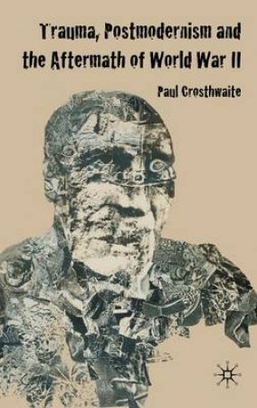 Trauma, Postmodernism and the Aftermath of World War II by Paul Crosthwaite