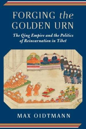 Forging the Golden Urn the Qing Empire and the Politics of Reincarnation in Tibet by Oidtmann