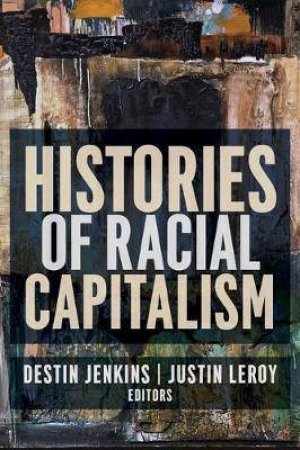 Histories Of Racial Capitalism by Justin Leroy & Destin Jenkins