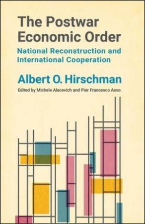 The Postwar Economic Order by Albert O. Hirschman & Michele Alacevich & Pier Francesco Asso