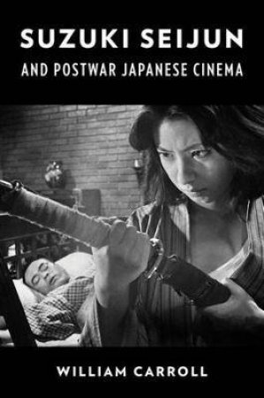 Suzuki Seijun And Postwar Japanese Cinema by William Carroll