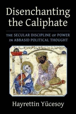 Disenchanting the Caliphate by Hayrettin Yucesoy