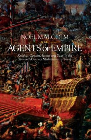 Agents of Empire: Knights, Corsairs, Jesuits and Spies in the Late Sixteenth-Century Mediterranean World by Noel Malcolm