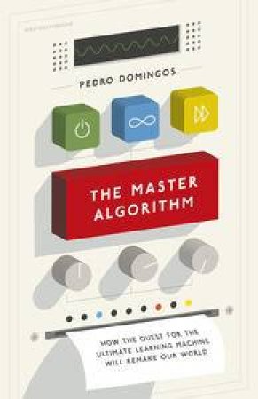 The Master Algorithm: How the Quest for the Ultimate Learning Machine Will Remake Our World by Pedro Domingos