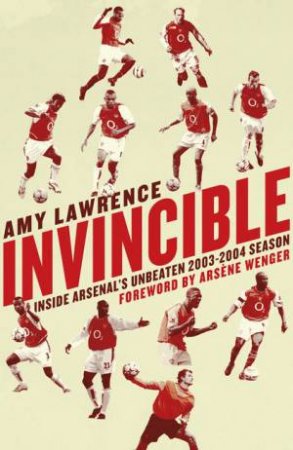 Invincible: Inside Arsenal's Unbeaten 2003-04 Season by Amy Lawrence