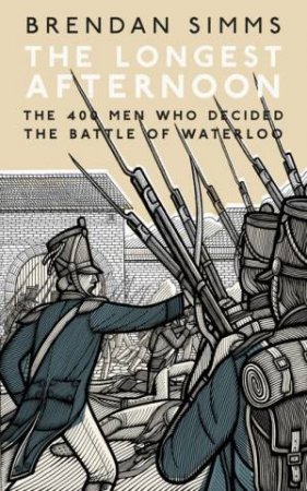 The Longest Afternoon: The 400 Men Who Decided The Battle Of Waterloo by Brendan Simms